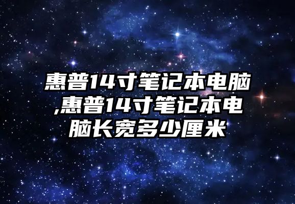 惠普14寸筆記本電腦,惠普14寸筆記本電腦長(zhǎng)寬多少厘米