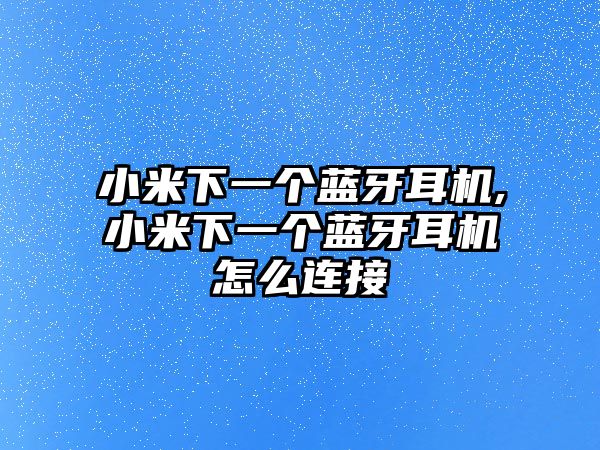 小米下一個藍(lán)牙耳機(jī),小米下一個藍(lán)牙耳機(jī)怎么連接