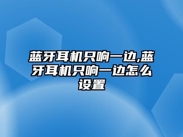 藍牙耳機只響一邊,藍牙耳機只響一邊怎么設(shè)置