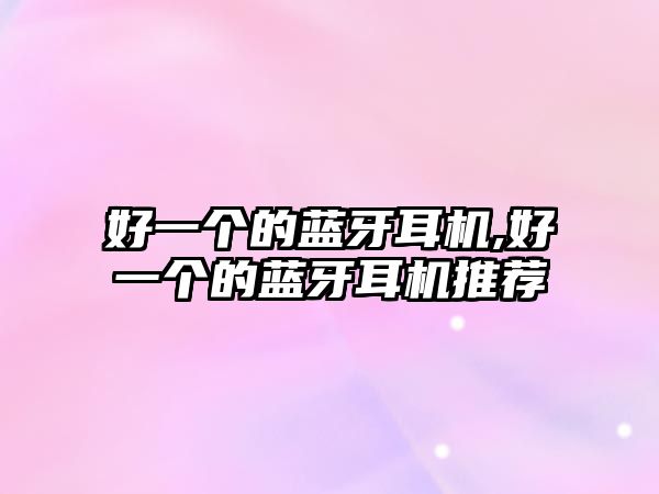 好一個(gè)的藍(lán)牙耳機(jī),好一個(gè)的藍(lán)牙耳機(jī)推薦