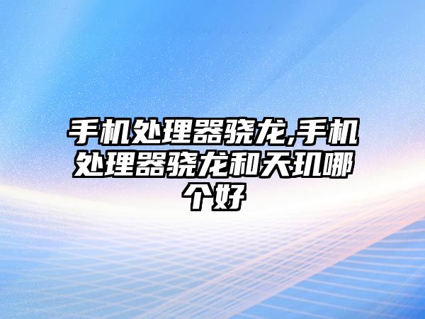 手機(jī)處理器驍龍,手機(jī)處理器驍龍和天璣哪個(gè)好