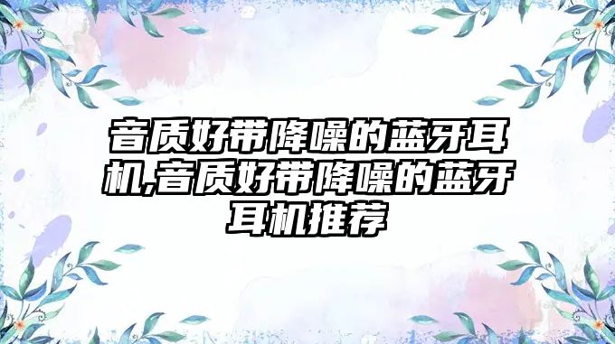 音質(zhì)好帶降噪的藍牙耳機,音質(zhì)好帶降噪的藍牙耳機推薦