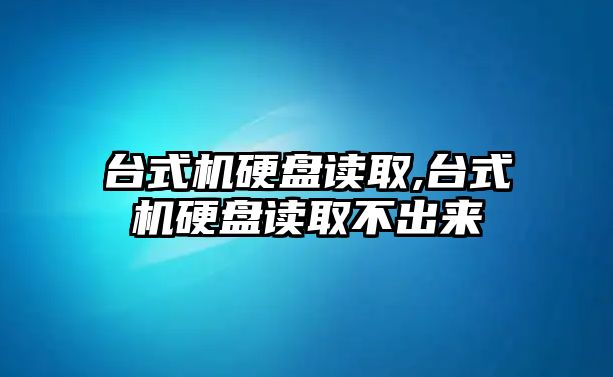 臺式機硬盤讀取,臺式機硬盤讀取不出來