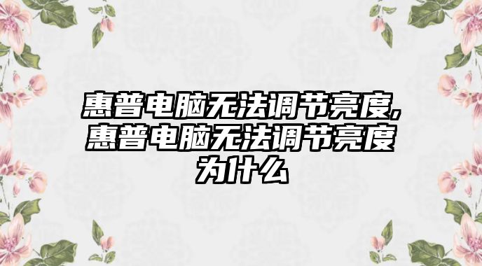 惠普電腦無(wú)法調(diào)節(jié)亮度,惠普電腦無(wú)法調(diào)節(jié)亮度為什么