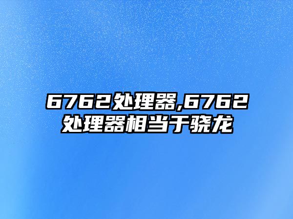 6762處理器,6762處理器相當(dāng)于驍龍