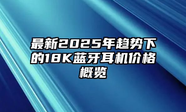最新2025年趨勢下的18K藍(lán)牙耳機(jī)價格概覽
