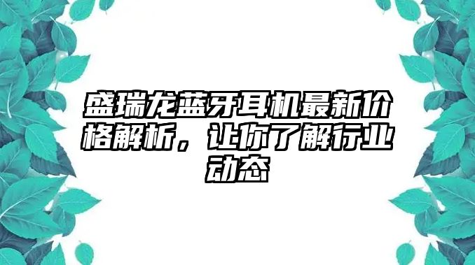 盛瑞龍藍(lán)牙耳機(jī)最新價(jià)格解析，讓你了解行業(yè)動(dòng)態(tài)
