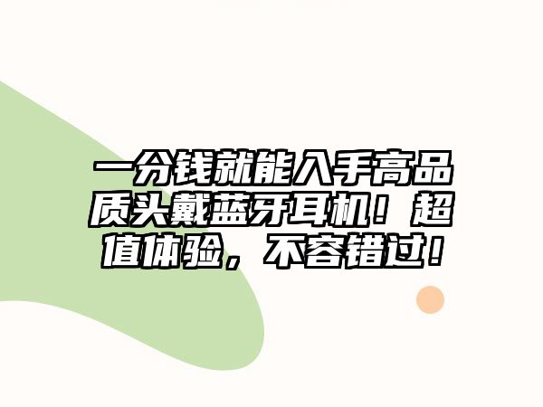 一分錢就能入手高品質頭戴藍牙耳機！超值體驗，不容錯過！