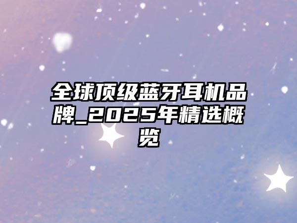 全球頂級(jí)藍(lán)牙耳機(jī)品牌_2025年精選概覽