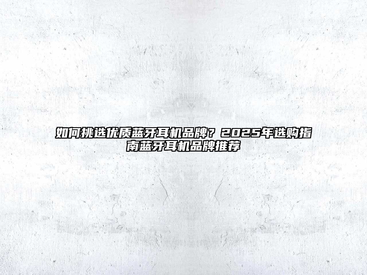 如何挑選優(yōu)質藍牙耳機品牌？2025年選購指南藍牙耳機品牌推薦