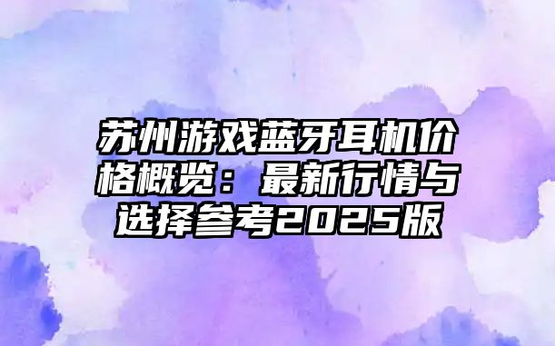蘇州游戲藍牙耳機價格概覽：最新行情與選擇參考2025版