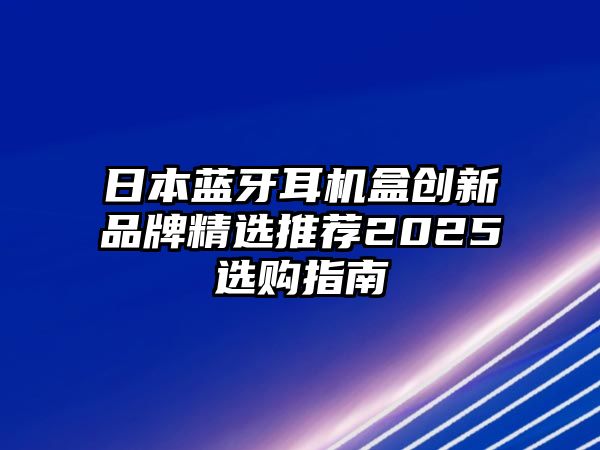 日本藍(lán)牙耳機(jī)盒創(chuàng)新品牌精選推薦2025選購指南
