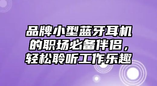 品牌小型藍(lán)牙耳機(jī)的職場必備伴侶，輕松聆聽工作樂趣