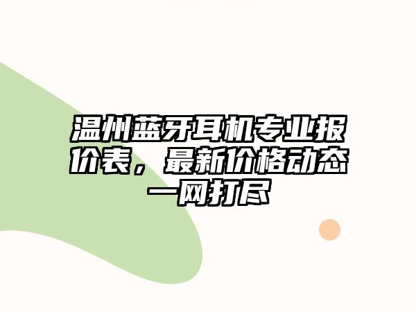 溫州藍牙耳機專業(yè)報價表，最新價格動態(tài)一網(wǎng)打盡