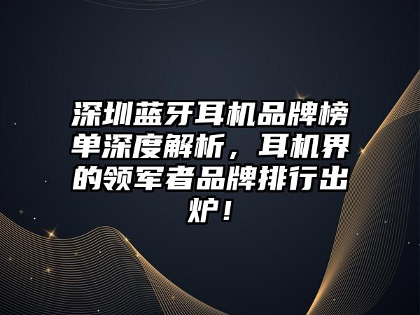 深圳藍牙耳機品牌榜單深度解析，耳機界的領軍者品牌排行出爐！