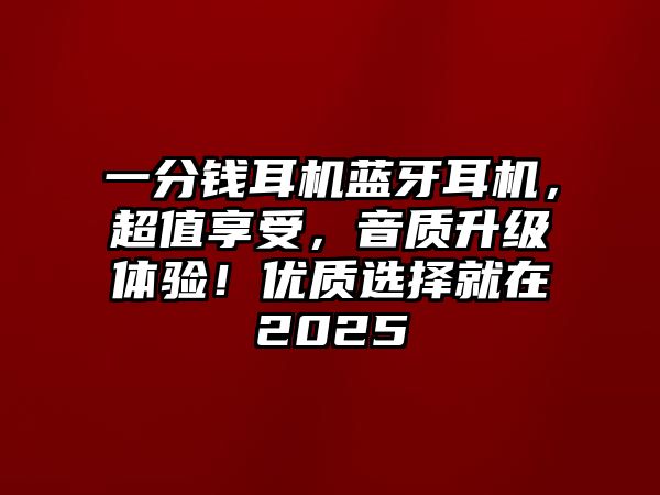 一分錢耳機(jī)藍(lán)牙耳機(jī)，超值享受，音質(zhì)升級(jí)體驗(yàn)！優(yōu)質(zhì)選擇就在2025