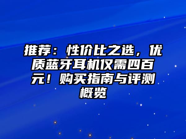 推薦：性價比之選，優(yōu)質(zhì)藍牙耳機僅需四百元！購買指南與評測概覽