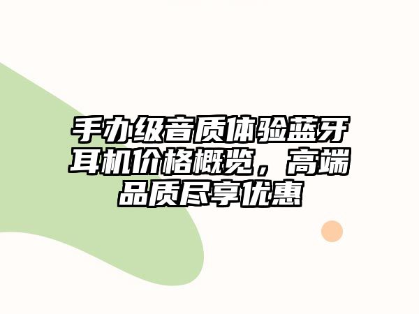 手辦級(jí)音質(zhì)體驗(yàn)藍(lán)牙耳機(jī)價(jià)格概覽，高端品質(zhì)盡享優(yōu)惠