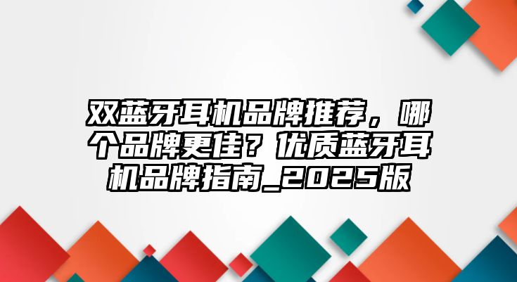 雙藍(lán)牙耳機(jī)品牌推薦，哪個品牌更佳？優(yōu)質(zhì)藍(lán)牙耳機(jī)品牌指南_2025版