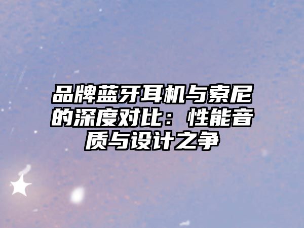 品牌藍(lán)牙耳機(jī)與索尼的深度對比：性能音質(zhì)與設(shè)計(jì)之爭