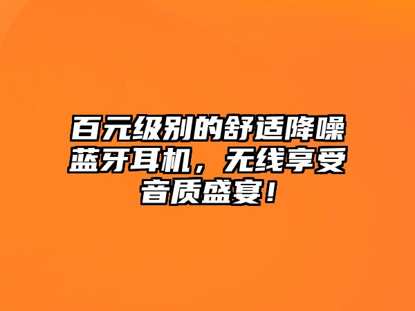 百元級別的舒適降噪藍牙耳機，無線享受音質(zhì)盛宴！