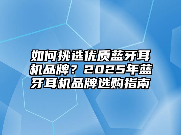如何挑選優(yōu)質(zhì)藍(lán)牙耳機(jī)品牌？2025年藍(lán)牙耳機(jī)品牌選購(gòu)指南