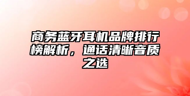 商務(wù)藍(lán)牙耳機(jī)品牌排行榜解析，通話清晰音質(zhì)之選