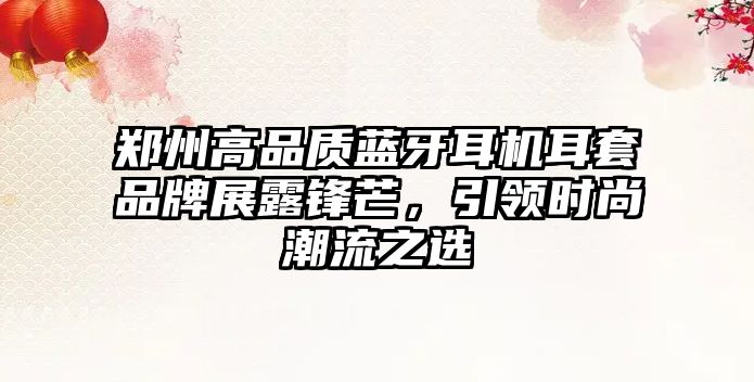 鄭州高品質藍牙耳機耳套品牌展露鋒芒，引領時尚潮流之選