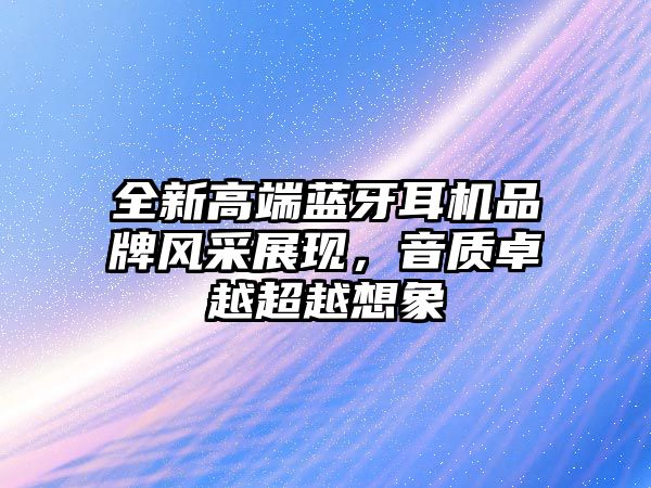 全新高端藍(lán)牙耳機(jī)品牌風(fēng)采展現(xiàn)，音質(zhì)卓越超越想象