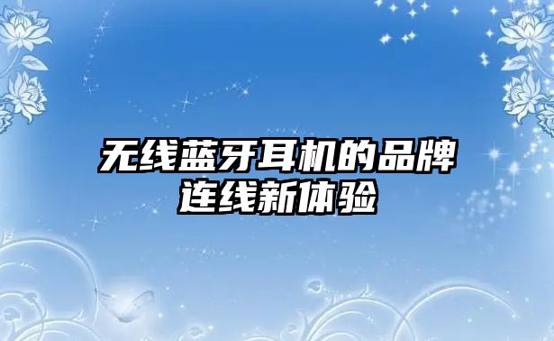 無(wú)線藍(lán)牙耳機(jī)的品牌連線新體驗(yàn)
