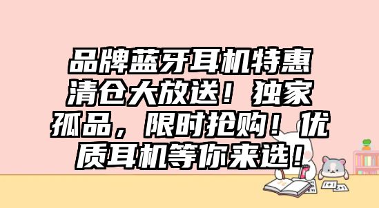 品牌藍(lán)牙耳機(jī)特惠清倉大放送！獨(dú)家孤品，限時(shí)搶購！優(yōu)質(zhì)耳機(jī)等你來選！