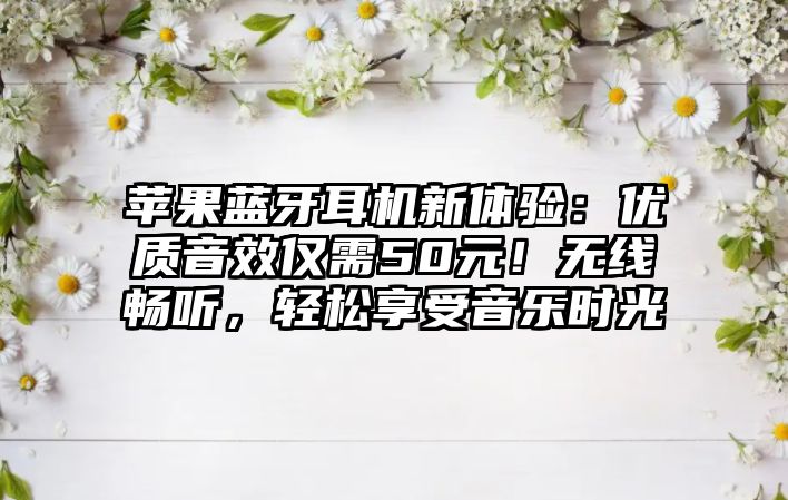 蘋果藍牙耳機新體驗：優(yōu)質(zhì)音效僅需50元！無線暢聽，輕松享受音樂時光
