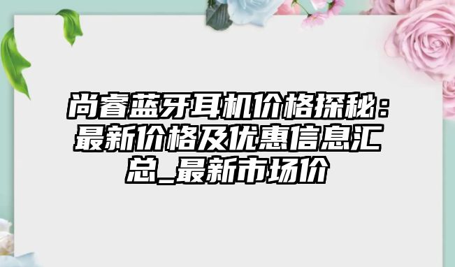 尚睿藍牙耳機價格探秘：最新價格及優(yōu)惠信息匯總_最新市場價