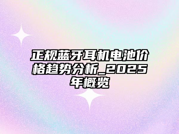 正規(guī)藍(lán)牙耳機(jī)電池價格趨勢分析_2025年概覽