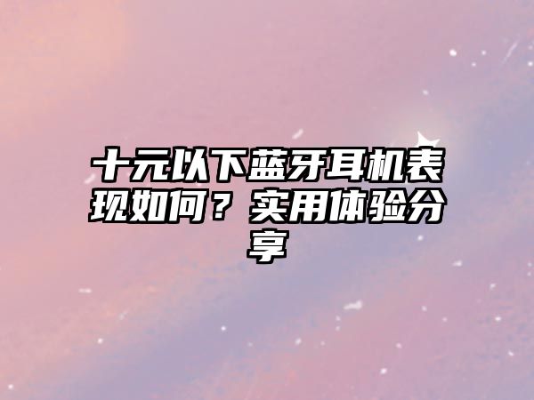 十元以下藍牙耳機表現(xiàn)如何？實用體驗分享
