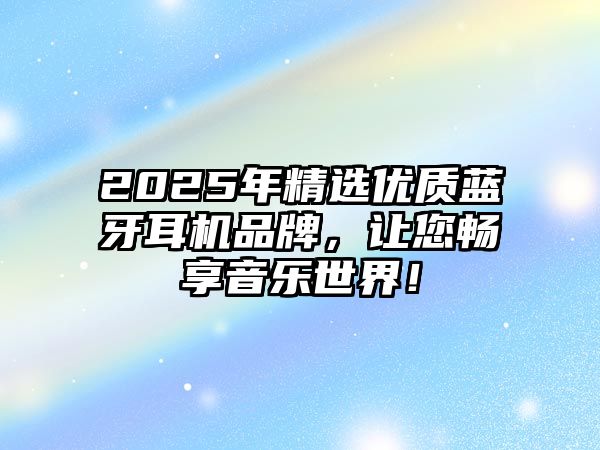 2025年精選優(yōu)質(zhì)藍(lán)牙耳機(jī)品牌，讓您暢享音樂(lè)世界！