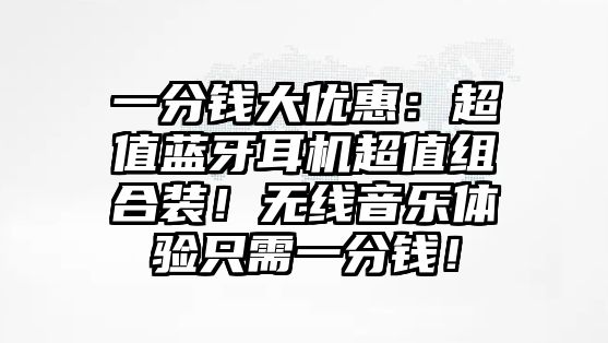 一分錢(qián)大優(yōu)惠：超值藍(lán)牙耳機(jī)超值組合裝！無(wú)線(xiàn)音樂(lè)體驗(yàn)只需一分錢(qián)！