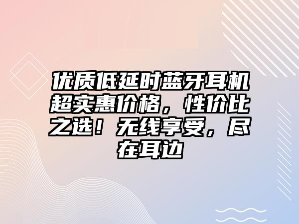 優(yōu)質(zhì)低延時藍牙耳機超實惠價格，性價比之選！無線享受，盡在耳邊