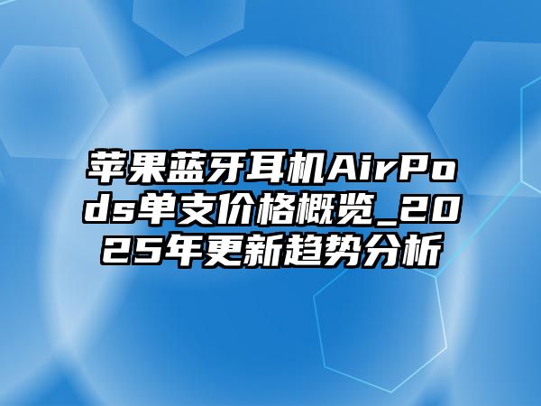 蘋果藍(lán)牙耳機(jī)AirPods單支價(jià)格概覽_2025年更新趨勢分析