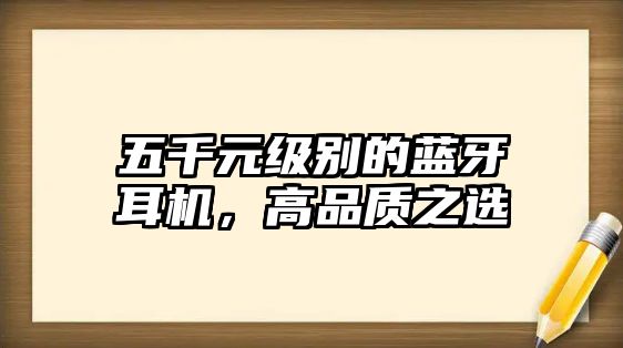 五千元級別的藍牙耳機，高品質(zhì)之選