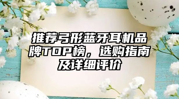 推薦弓形藍(lán)牙耳機(jī)品牌TOP榜，選購指南及詳細(xì)評價
