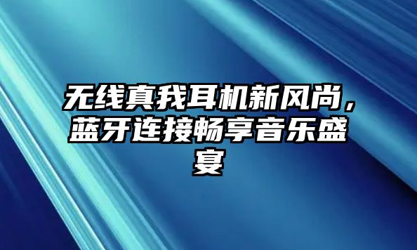 無(wú)線真我耳機(jī)新風(fēng)尚，藍(lán)牙連接暢享音樂(lè)盛宴