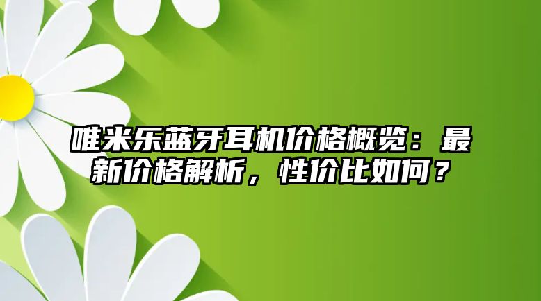 唯米樂(lè)藍(lán)牙耳機(jī)價(jià)格概覽：最新價(jià)格解析，性?xún)r(jià)比如何？