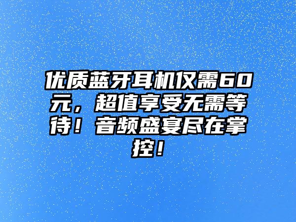 優(yōu)質藍牙耳機僅需60元，超值享受無需等待！音頻盛宴盡在掌控！