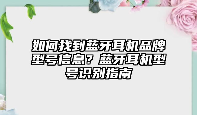 如何找到藍(lán)牙耳機(jī)品牌型號信息？藍(lán)牙耳機(jī)型號識別指南