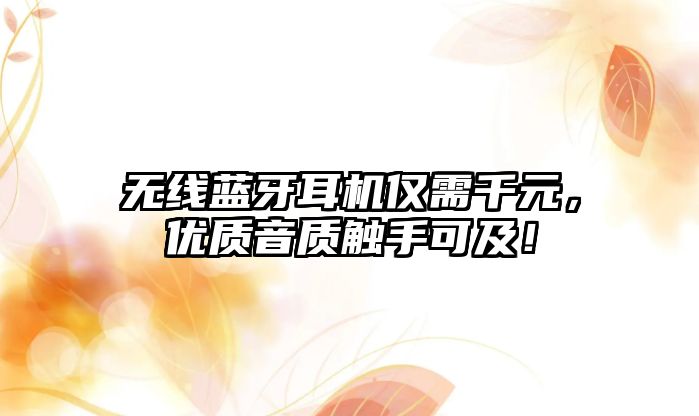 無線藍牙耳機僅需千元，優(yōu)質(zhì)音質(zhì)觸手可及！