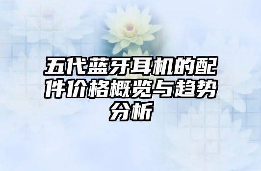 五代藍(lán)牙耳機(jī)的配件價(jià)格概覽與趨勢(shì)分析