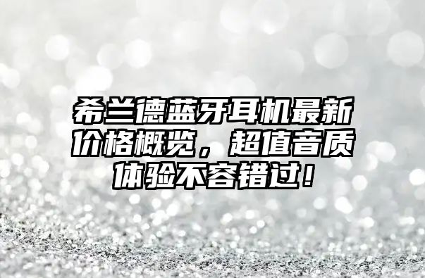 希蘭德藍(lán)牙耳機(jī)最新價(jià)格概覽，超值音質(zhì)體驗(yàn)不容錯(cuò)過！