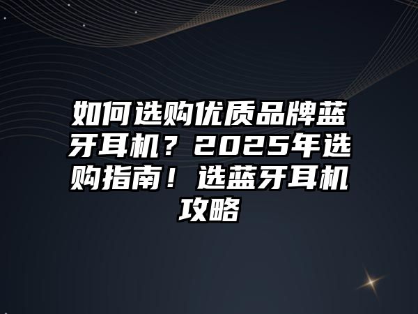 如何選購(gòu)優(yōu)質(zhì)品牌藍(lán)牙耳機(jī)？2025年選購(gòu)指南！選藍(lán)牙耳機(jī)攻略
