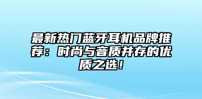 最新熱門藍(lán)牙耳機(jī)品牌推薦：時(shí)尚與音質(zhì)并存的優(yōu)質(zhì)之選！
